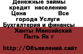 Денежные займы (кредит) населению › Цена ­ 1 500 000 - Все города Услуги » Бухгалтерия и финансы   . Ханты-Мансийский,Пыть-Ях г.